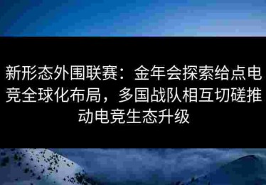 新形态外围联赛：金年会探索给点电竞全球化布局，多国战队相互切磋推动电竞生态升级