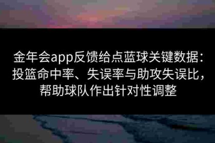 金年会app反馈给点蓝球关键数据：投篮命中率、失误率与助攻失误比，帮助球队作出针对性调整