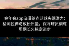 金年会app浇灌给点蓝球尖端潜力：检测拉伸与放松质量，保障球员训练周期长久稳定进步