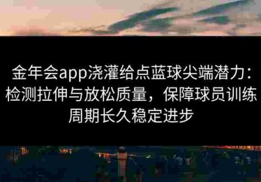 金年会app浇灌给点蓝球尖端潜力：检测拉伸与放松质量，保障球员训练周期长久稳定进步