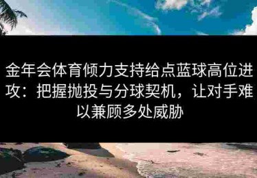 金年会体育倾力支持给点蓝球高位进攻：把握抛投与分球契机，让对手难以兼顾多处威胁