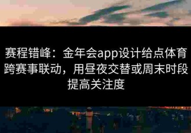 赛程错峰：金年会app设计给点体育跨赛事联动，用昼夜交替或周末时段提高关注度