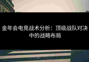 金年会电竞战术分析：顶级战队对决中的战略布局