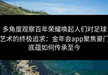 多角度观察百年荣耀唤起人们对足球艺术的终极追求：金年会app聚焦豪门底蕴如何传承至今