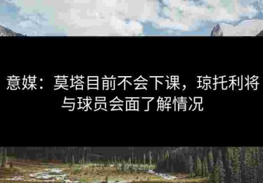 意媒：莫塔目前不会下课，琼托利将与球员会面了解情况