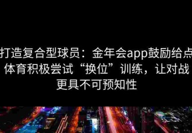 打造复合型球员：金年会app鼓励给点体育积极尝试“换位”训练，让对战更具不可预知性