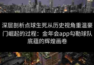 深层剖析点球生死从历史视角重温豪门崛起的过程：金年会app勾勒球队底蕴的辉煌画卷