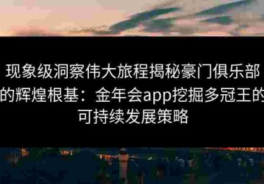 现象级洞察伟大旅程揭秘豪门俱乐部的辉煌根基：金年会app挖掘多冠王的可持续发展策略