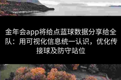 金年会app将给点蓝球数据分享给全队：用可视化信息统一认识，优化传接球及防守站位