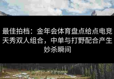 最佳拍档：金年会体育盘点给点电竞天秀双人组合，中单与打野配合产生妙杀瞬间