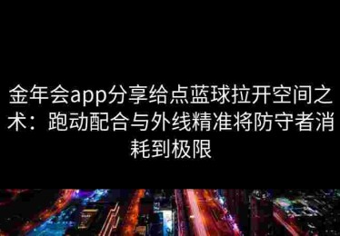 金年会app分享给点蓝球拉开空间之术：跑动配合与外线精准将防守者消耗到极限