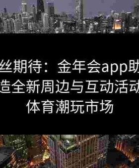 回应粉丝期待：金年会app助阵给点体育打造全新周边与互动活动，引领体育潮玩市场