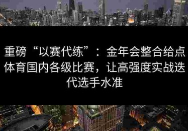 重磅“以赛代练”：金年会整合给点体育国内各级比赛，让高强度实战迭代选手水准