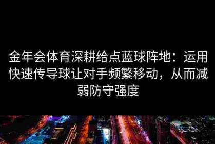 金年会体育深耕给点蓝球阵地：运用快速传导球让对手频繁移动，从而减弱防守强度