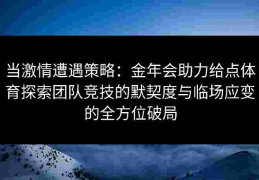 当激情遭遇策略：金年会助力给点体育探索团队竞技的默契度与临场应变的全方位破局