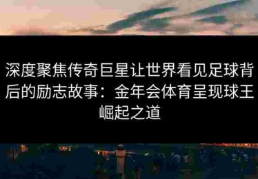 深度聚焦传奇巨星让世界看见足球背后的励志故事：金年会体育呈现球王崛起之道