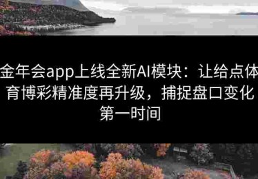 金年会app上线全新AI模块：让给点体育博彩精准度再升级，捕捉盘口变化第一时间