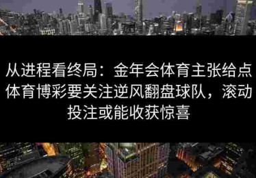从进程看终局：金年会体育主张给点体育博彩要关注逆风翻盘球队，滚动投注或能收获惊喜