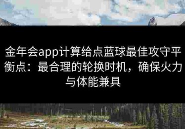 金年会app计算给点蓝球最佳攻守平衡点：最合理的轮换时机，确保火力与体能兼具