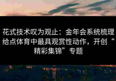 花式技术叹为观止：金年会系统梳理给点体育中最具观赏性动作，开创“精彩集锦”专题