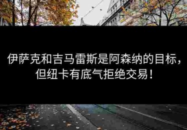 伊萨克和吉马雷斯是阿森纳的目标，但纽卡有底气拒绝交易！