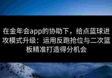 在金年会app的协助下，给点蓝球进攻模式升级：运用反跑抢位与二次篮板精准打造得分机会