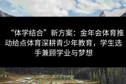“体学结合”新方案：金年会体育推动给点体育深耕青少年教育，学生选手兼顾学业与梦想