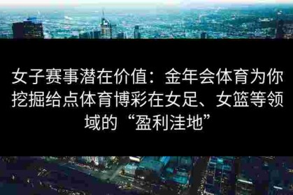 女子赛事潜在价值：金年会体育为你挖掘给点体育博彩在女足、女篮等领域的“盈利洼地”