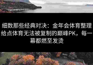 细数那些经典对决：金年会体育整理给点体育无法被复制的巅峰PK，每一幕都燃至发烫