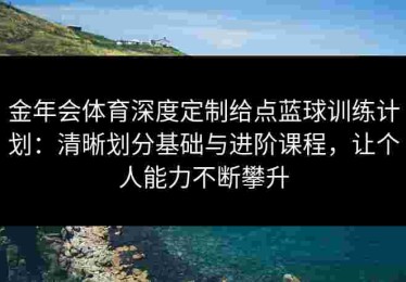 金年会体育深度定制给点蓝球训练计划：清晰划分基础与进阶课程，让个人能力不断攀升