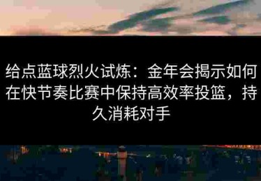 给点蓝球烈火试炼：金年会揭示如何在快节奏比赛中保持高效率投篮，持久消耗对手