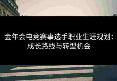 金年会电竞赛事选手职业生涯规划：成长路线与转型机会
