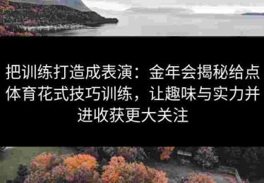 把训练打造成表演：金年会揭秘给点体育花式技巧训练，让趣味与实力并进收获更大关注