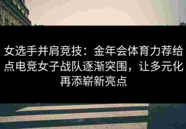 女选手并肩竞技：金年会体育力荐给点电竞女子战队逐渐突围，让多元化再添崭新亮点