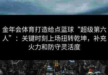 金年会体育打造给点蓝球“超级第六人”：关键时刻上场扭转乾坤，补充火力和防守灵活度