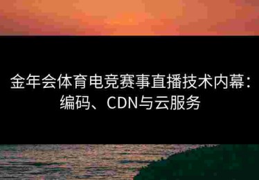 金年会体育电竞赛事直播技术内幕：编码、CDN与云服务