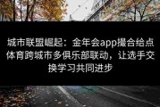 城市联盟崛起：金年会app撮合给点体育跨城市多俱乐部联动，让选手交换学习共同进步