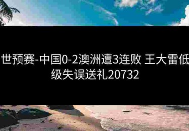 世预赛-中国0-2澳洲遭3连败 王大雷低级失误送礼20732