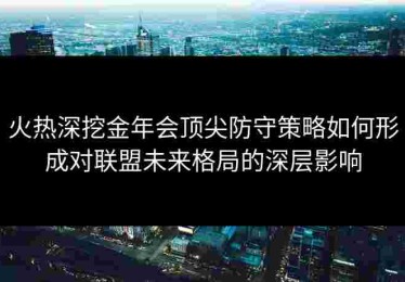 火热深挖金年会顶尖防守策略如何形成对联盟未来格局的深层影响