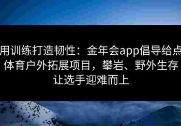 用训练打造韧性：金年会app倡导给点体育户外拓展项目，攀岩、野外生存让选手迎难而上