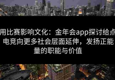 用比赛影响文化：金年会app探讨给点电竞向更多社会层面延伸，发扬正能量的职能与价值