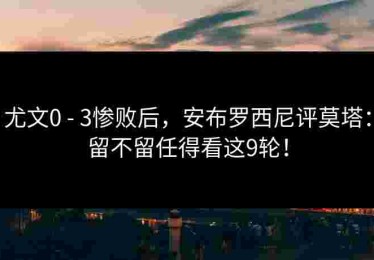 尤文0 - 3惨败后，安布罗西尼评莫塔：留不留任得看这9轮！