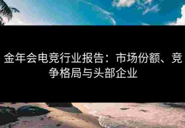 金年会电竞行业报告：市场份额、竞争格局与头部企业