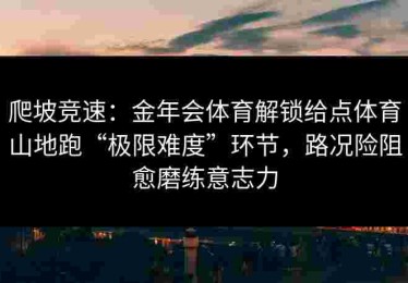 爬坡竞速：金年会体育解锁给点体育山地跑“极限难度”环节，路况险阻愈磨练意志力