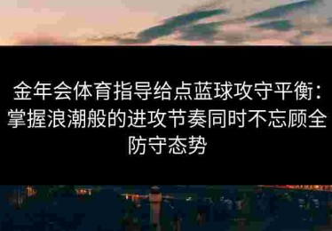 金年会体育指导给点蓝球攻守平衡：掌握浪潮般的进攻节奏同时不忘顾全防守态势
