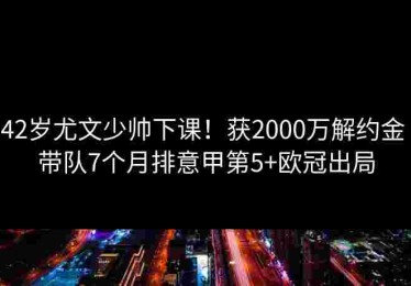 42岁尤文少帅下课！获2000万解约金 带队7个月排意甲第5+欧冠出局