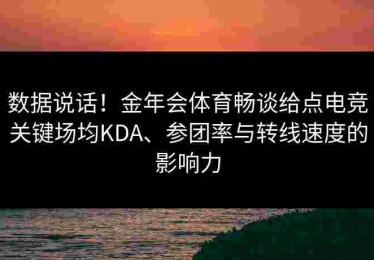 数据说话！金年会体育畅谈给点电竞关键场均KDA、参团率与转线速度的影响力