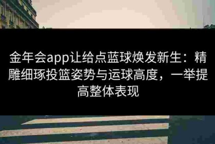 金年会app让给点蓝球焕发新生：精雕细琢投篮姿势与运球高度，一举提高整体表现