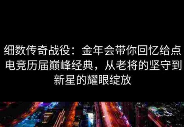 细数传奇战役：金年会带你回忆给点电竞历届巅峰经典，从老将的坚守到新星的耀眼绽放