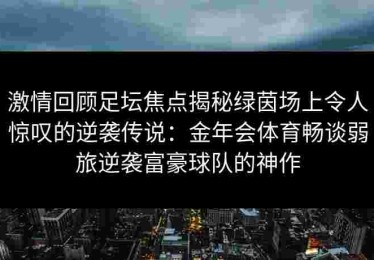 激情回顾足坛焦点揭秘绿茵场上令人惊叹的逆袭传说：金年会体育畅谈弱旅逆袭富豪球队的神作